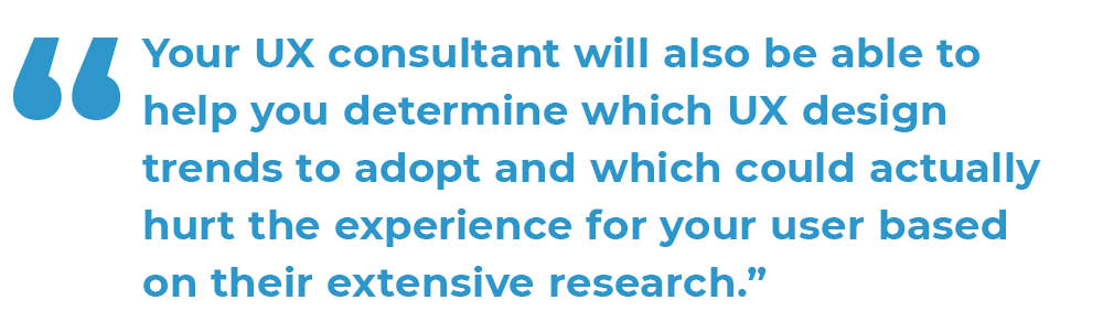 An image quote. Image quote "Your UX consultant will also be able to help you determine which UX design trends to adopt and which could actually hurt the experience for your user based on their extensive research."